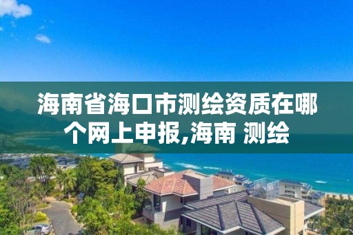 海南省海口市测绘资质在哪个网上申报,海南 测绘