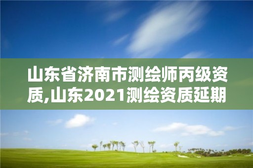 山东省济南市测绘师丙级资质,山东2021测绘资质延期公告