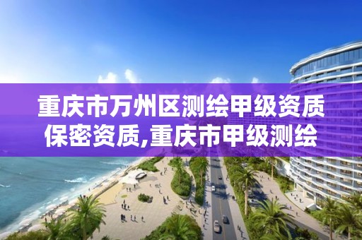 重庆市万州区测绘甲级资质保密资质,重庆市甲级测绘资质单位