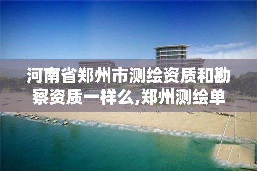 河南省郑州市测绘资质和勘察资质一样么,郑州测绘单位