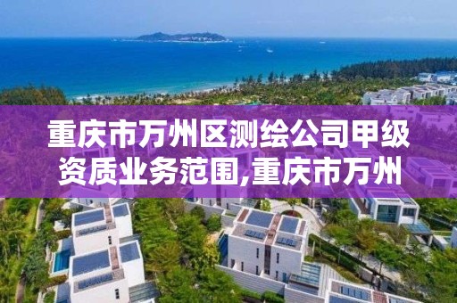 重庆市万州区测绘公司甲级资质业务范围,重庆市万州区测绘公司甲级资质业务范围是什么