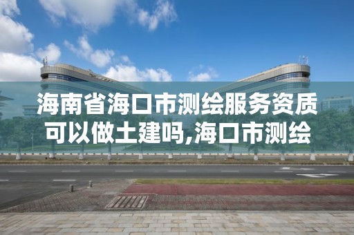 海南省海口市测绘服务资质可以做土建吗,海口市测绘公司。