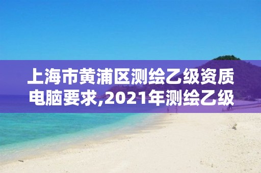 上海市黄浦区测绘乙级资质电脑要求,2021年测绘乙级资质办公申报条件