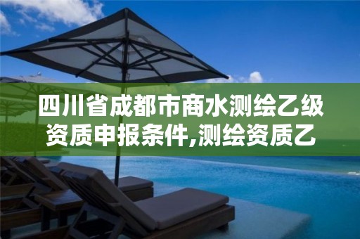 四川省成都市商水测绘乙级资质申报条件,测绘资质乙级申报条件征求意见稿。