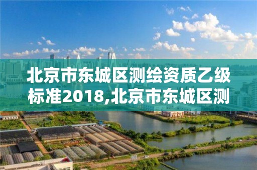 北京市东城区测绘资质乙级标准2018,北京市东城区测绘资质乙级标准2018年公布