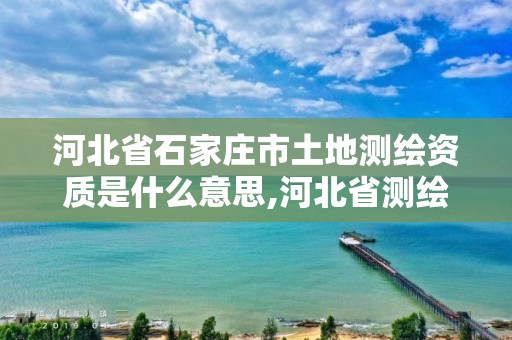 河北省石家庄市土地测绘资质是什么意思,河北省测绘资质公示。