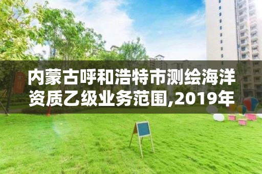 内蒙古呼和浩特市测绘海洋资质乙级业务范围,2019年全国海洋测绘甲级资质单位