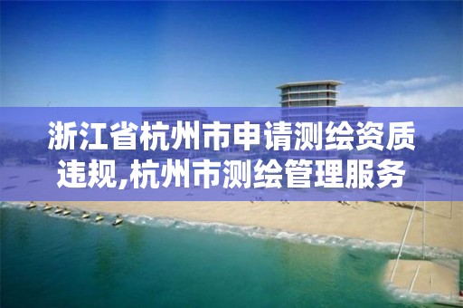 浙江省杭州市申请测绘资质违规,杭州市测绘管理服务平台