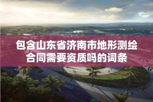 包含山东省济南市地形测绘合同需要资质吗的词条