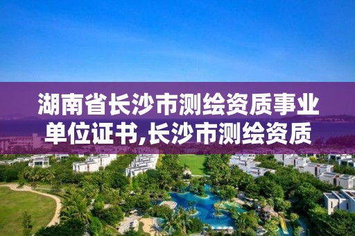 湖南省长沙市测绘资质事业单位证书,长沙市测绘资质单位名单。