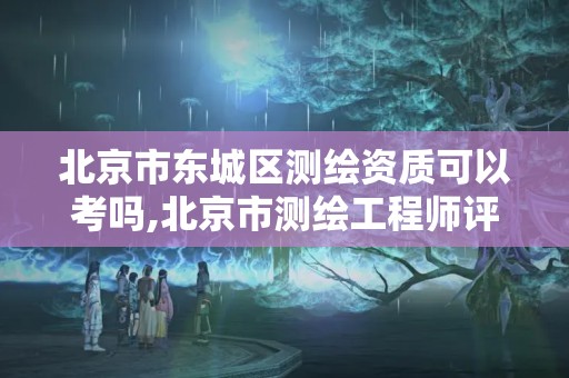 北京市东城区测绘资质可以考吗,北京市测绘工程师评定