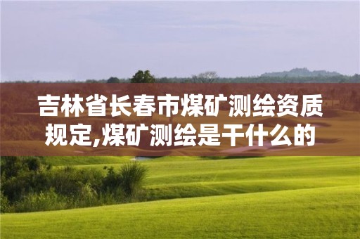 吉林省长春市煤矿测绘资质规定,煤矿测绘是干什么的