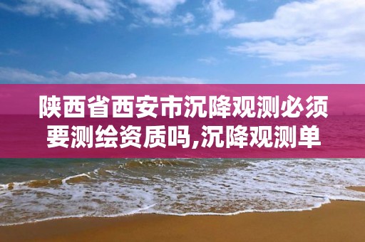 陕西省西安市沉降观测必须要测绘资质吗,沉降观测单位需要招标吗。