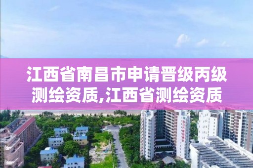 江西省南昌市申请晋级丙级测绘资质,江西省测绘资质延期公告