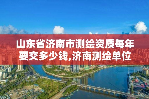 山东省济南市测绘资质每年要交多少钱,济南测绘单位。