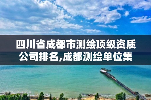 四川省成都市测绘顶级资质公司排名,成都测绘单位集中在哪些地方