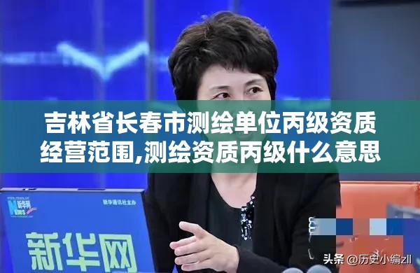 吉林省长春市测绘单位丙级资质经营范围,测绘资质丙级什么意思。