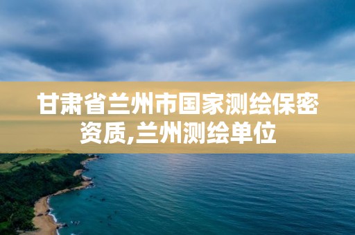 甘肃省兰州市国家测绘保密资质,兰州测绘单位