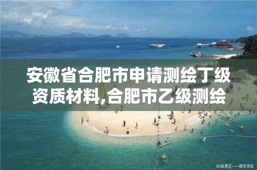 安徽省合肥市申请测绘丁级资质材料,合肥市乙级测绘公司。