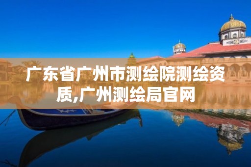 广东省广州市测绘院测绘资质,广州测绘局官网