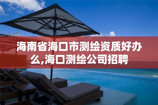 海南省海口市测绘资质好办么,海口测绘公司招聘