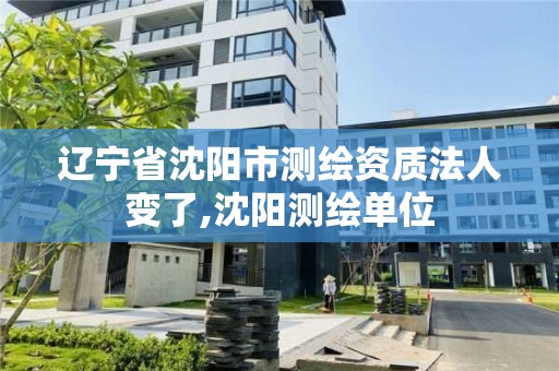 辽宁省沈阳市测绘资质法人变了,沈阳测绘单位