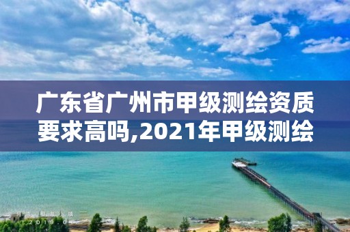 广东省广州市甲级测绘资质要求高吗,2021年甲级测绘资质。