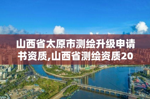 山西省太原市测绘升级申请书资质,山西省测绘资质2020。