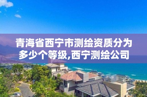 青海省西宁市测绘资质分为多少个等级,西宁测绘公司有哪些。