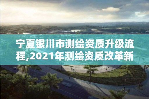 宁夏银川市测绘资质升级流程,2021年测绘资质改革新标准