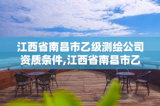 江西省南昌市乙级测绘公司资质条件,江西省南昌市乙级测绘公司资质条件是什么