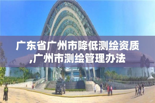 广东省广州市降低测绘资质,广州市测绘管理办法 广东省广州市降低测绘资质,广州市测绘管理办法