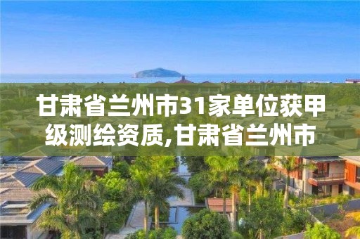 甘肃省兰州市31家单位获甲级测绘资质,甘肃省兰州市31家单位获甲级测绘资质的有哪些。