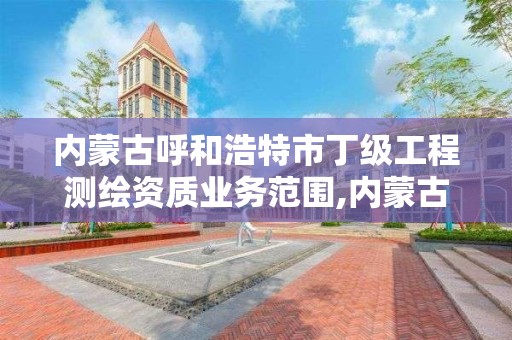 内蒙古呼和浩特市丁级工程测绘资质业务范围,内蒙古测绘资质单位名录。