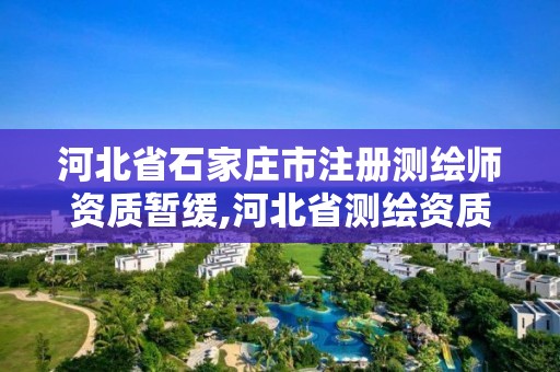 河北省石家庄市注册测绘师资质暂缓,河北省测绘资质延期公告