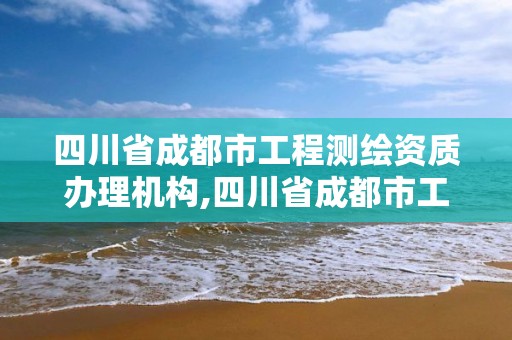 四川省成都市工程测绘资质办理机构,四川省成都市工程测绘资质办理机构有哪些