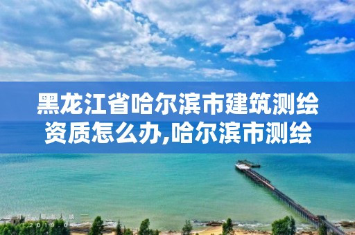 黑龙江省哈尔滨市建筑测绘资质怎么办,哈尔滨市测绘公司