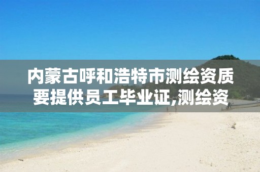 内蒙古呼和浩特市测绘资质要提供员工毕业证,测绘资质需要什么人员。