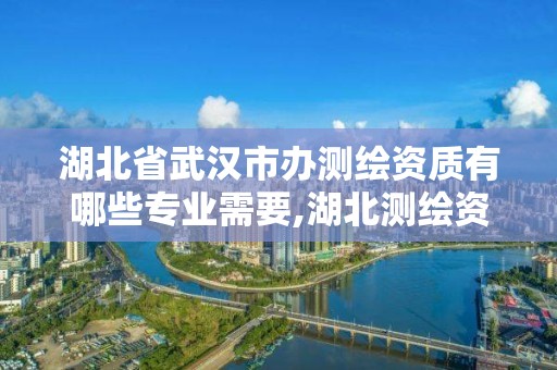 湖北省武汉市办测绘资质有哪些专业需要,湖北测绘资质单位。