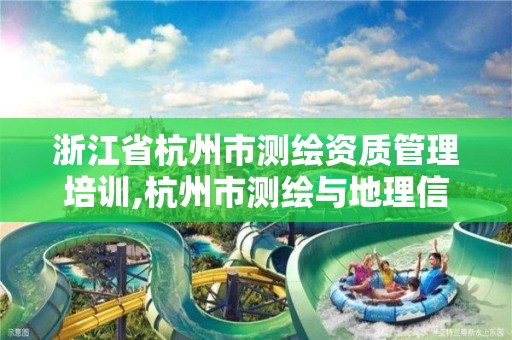 浙江省杭州市测绘资质管理培训,杭州市测绘与地理信息行业协会