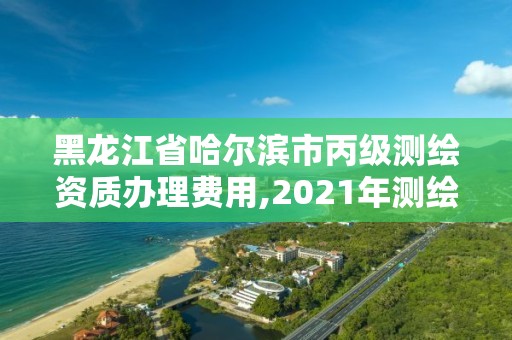 黑龙江省哈尔滨市丙级测绘资质办理费用,2021年测绘丙级资质申报条件