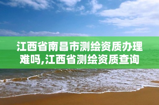 江西省南昌市测绘资质办理难吗,江西省测绘资质查询