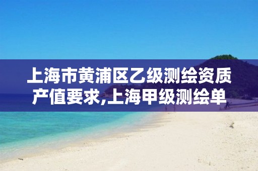 上海市黄浦区乙级测绘资质产值要求,上海甲级测绘单位