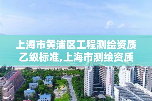 上海市黄浦区工程测绘资质乙级标准,上海市测绘资质单位名单