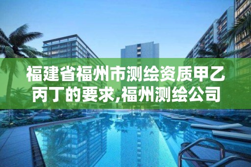 福建省福州市测绘资质甲乙丙丁的要求,福州测绘公司有几家