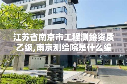 江苏省南京市工程测绘资质乙级,南京测绘院是什么编制