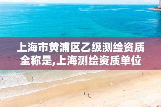 上海市黄浦区乙级测绘资质全称是,上海测绘资质单位