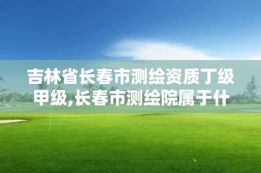 吉林省长春市测绘资质丁级甲级,长春市测绘院属于什么单位