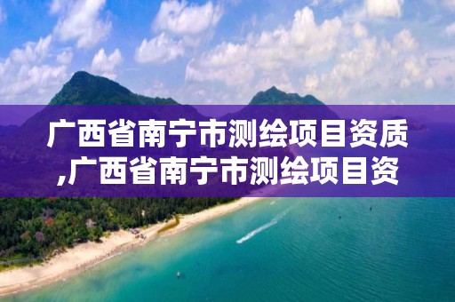 广西省南宁市测绘项目资质,广西省南宁市测绘项目资质公示