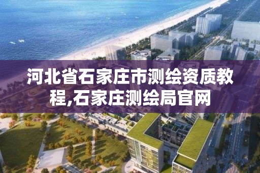 河北省石家庄市测绘资质教程,石家庄测绘局官网